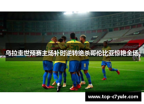 乌拉圭世预赛主场补时逆转绝杀哥伦比亚惊艳全场