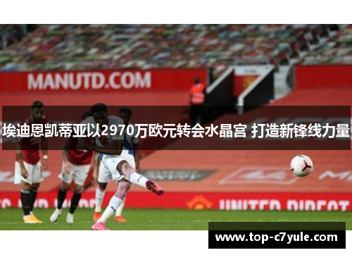 埃迪恩凯蒂亚以2970万欧元转会水晶宫 打造新锋线力量