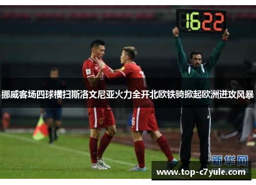 挪威客场四球横扫斯洛文尼亚火力全开北欧铁骑掀起欧洲进攻风暴