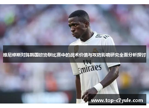维尼修斯对阵韩国欧协联比赛中的战术价值与攻防影响研究全面分析探讨