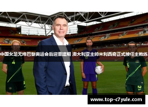 中国女足无缘巴黎奥运会后迎重建期 澳大利亚主帅米利西奇正式接任主教练