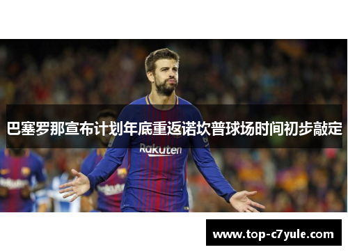 巴塞罗那宣布计划年底重返诺坎普球场时间初步敲定 巴塞罗那宣布计划年底重返诺坎普球场时间初步敲定