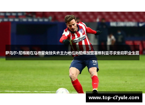 萨乌尔·尼格斯在马德里竞技失去主力地位后租借加盟塞维利亚寻求重启职业生涯 萨乌尔·尼格斯在马德里竞技失去主力地位后租借加盟塞维利亚寻求重启职业生涯