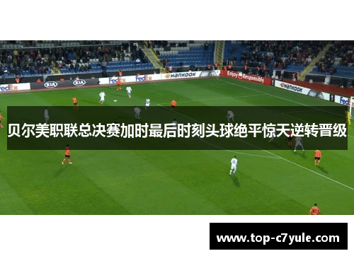 贝尔美职联总决赛加时最后时刻头球绝平惊天逆转晋级 贝尔美职联总决赛加时最后时刻头球绝平惊天逆转晋级